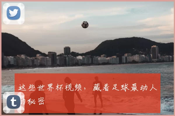 这些世界杯视频，藏着足球最动人的秘密
