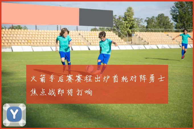 火箭季后赛赛程出炉首轮对阵勇士焦点战即将打响