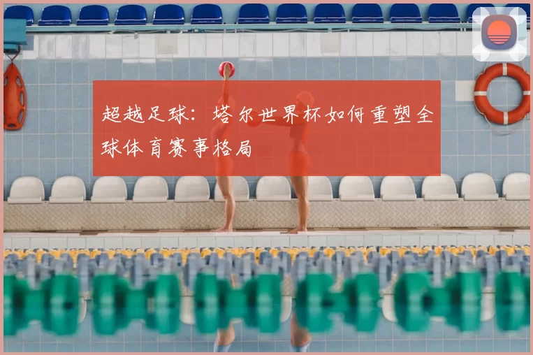 超越足球:塔尔世界杯如何重塑全球体育赛事格局