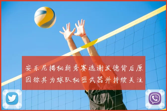安东尼揭秘新秀赛选谢泼德背后原因称其为球队秘密武器并持续关注