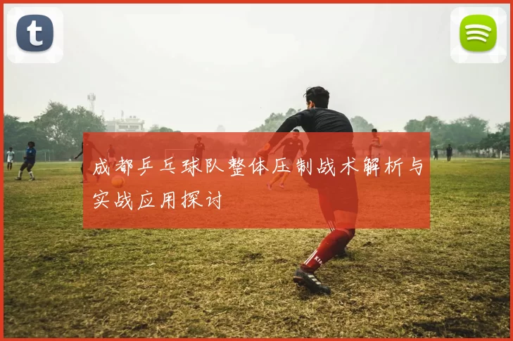 成都乒乓球队整体压制战术解析与实战应用探讨