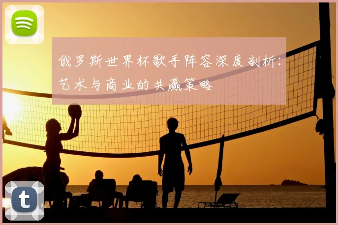 俄罗斯世界杯歌手阵容深度剖析:艺术与商业的共赢策略