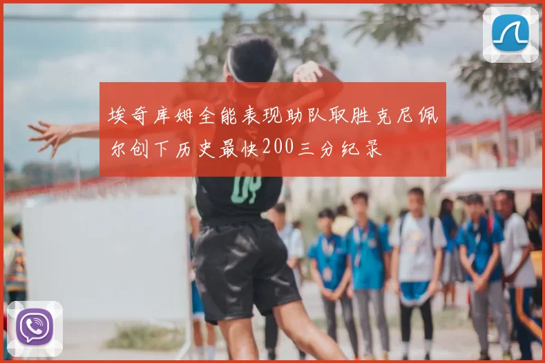 埃奇库姆全能表现助队取胜克尼佩尔创下历史最快200三分纪录