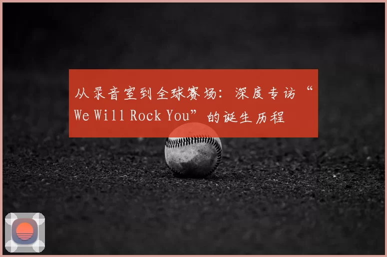 从录音室到全球赛场:深度专访“We Will Rock You”的诞生历程