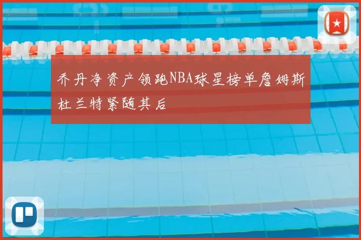 乔丹净资产领跑NBA球星榜单詹姆斯杜兰特紧随其后