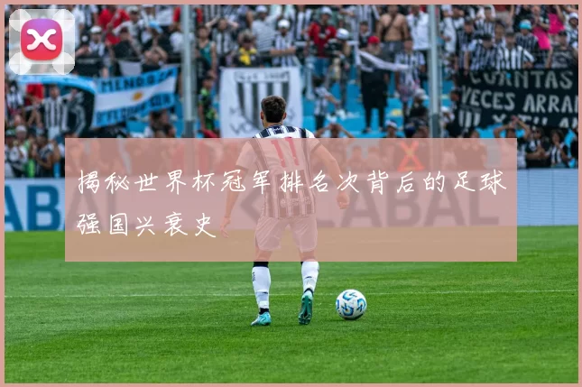 揭秘世界杯冠军排名次背后的足球强国兴衰史