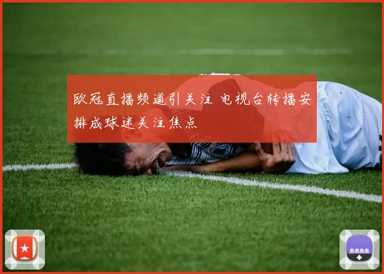 欧冠直播频道引关注 电视台转播安排成球迷关注焦点