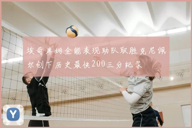 埃奇库姆全能表现助队取胜克尼佩尔创下历史最快200三分纪录