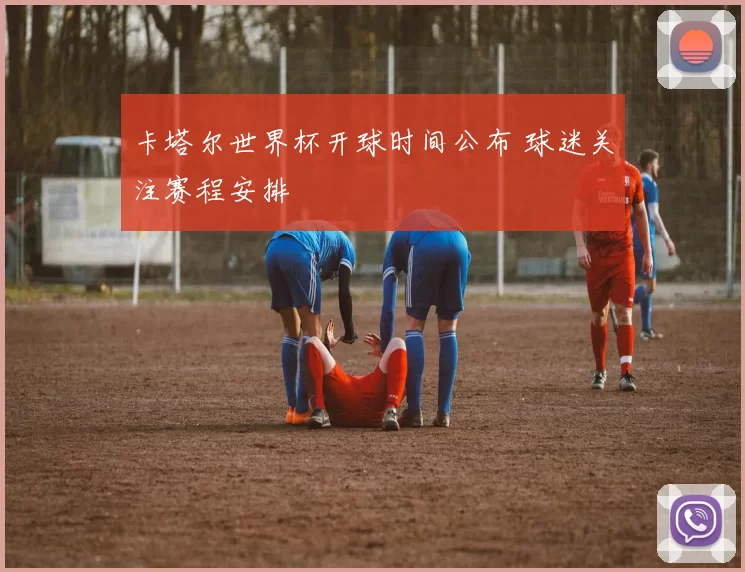 卡塔尔世界杯开球时间公布 球迷关注赛程安排