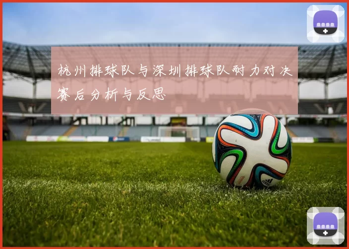 杭州排球队与深圳排球队耐力对决赛后分析与反思