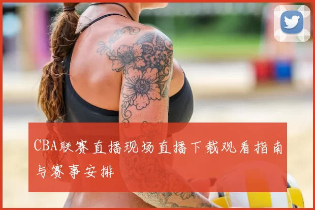 CBA联赛直播现场直播下载观看指南与赛事安排