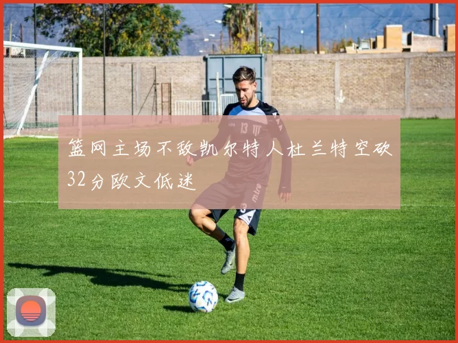 篮网主场不敌凯尔特人杜兰特空砍32分欧文低迷