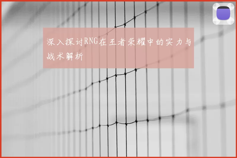 深入探讨RNG在王者荣耀中的实力与战术解析
