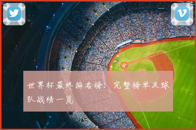 世界杯最终排名榜：完整榜单及球队战绩一览