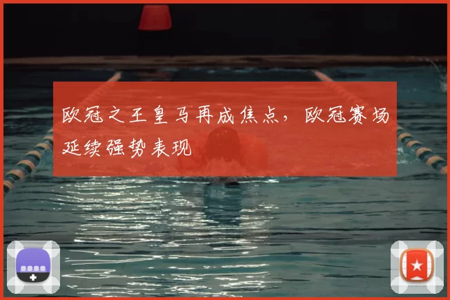 欧冠之王皇马再成焦点,欧冠赛场延续强势表现