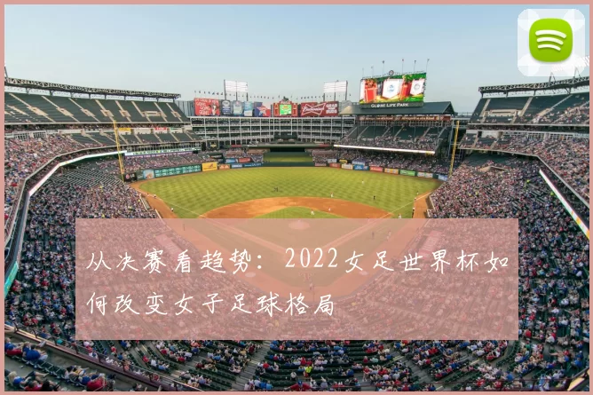 从决赛看趋势:2022女足世界杯如何改变女子足球格局