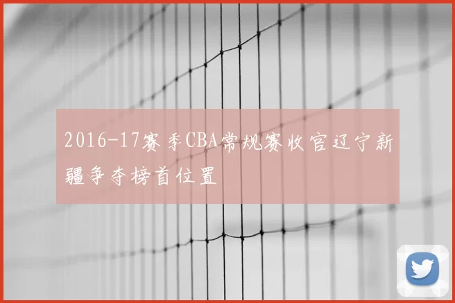 2016-17赛季CBA常规赛收官辽宁新疆争夺榜首位置