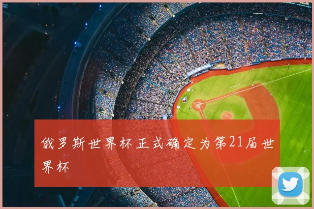 俄罗斯世界杯正式确定为第21届世界杯