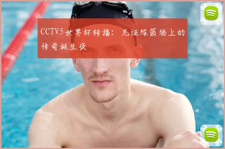 CCTV5世界杯转播:见证绿茵场上的传奇诞生夜