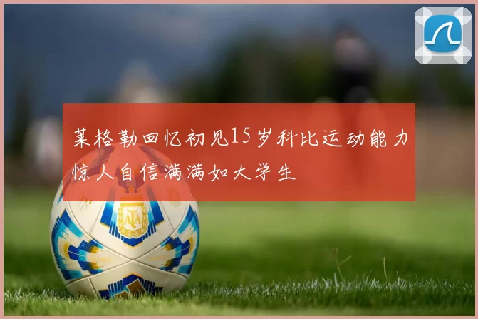莱格勒回忆初见15岁科比运动能力惊人自信满满如大学生