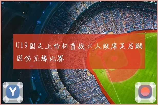 U19国足土伦杯首战六人缺席吴启鹏因伤无缘比赛
