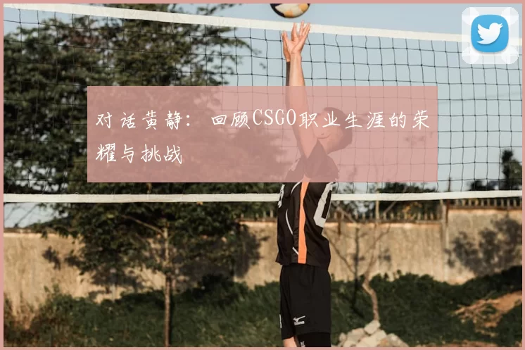 对话黄静:回顾CSGO职业生涯的荣耀与挑战