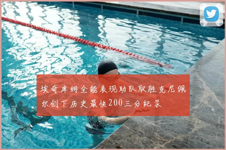 埃奇库姆全能表现助队取胜克尼佩尔创下历史最快200三分纪录