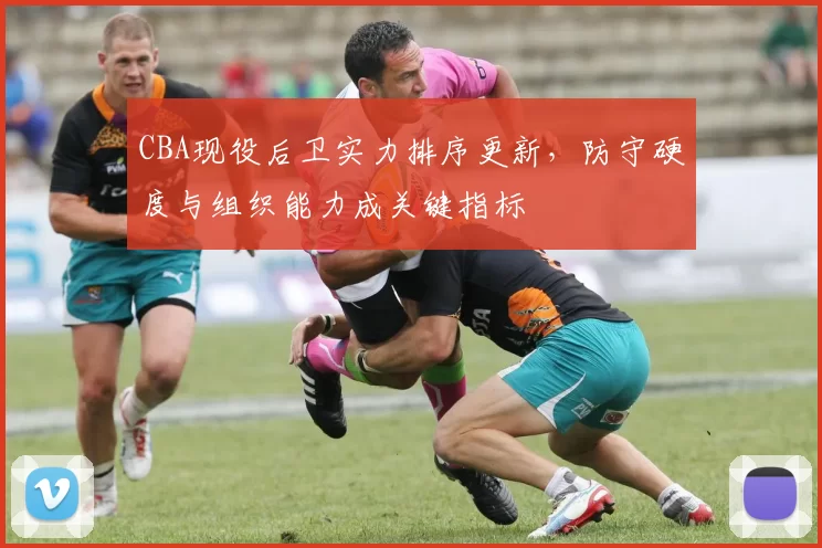 CBA现役后卫实力排序更新,防守硬度与组织能力成关键指标