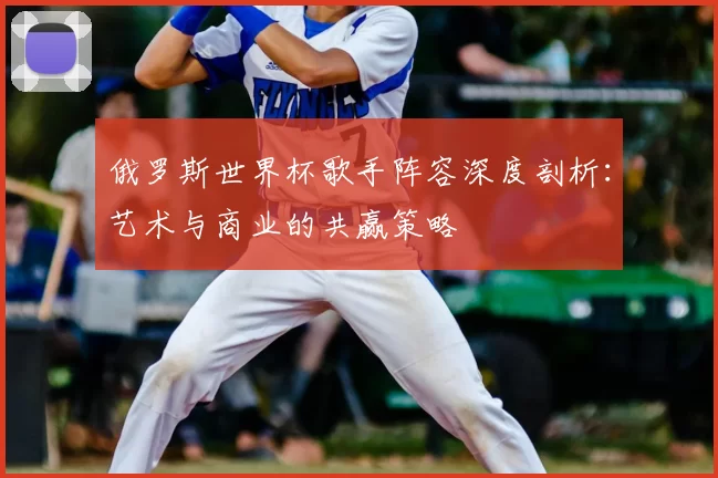 俄罗斯世界杯歌手阵容深度剖析：艺术与商业的共赢策略