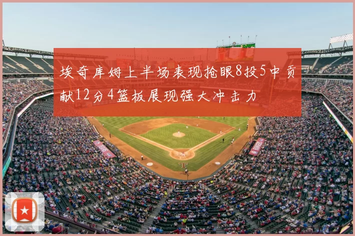 埃奇库姆上半场表现抢眼8投5中贡献12分4篮板展现强大冲击力