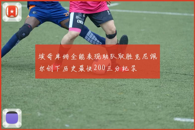 埃奇库姆全能表现助队取胜克尼佩尔创下历史最快200三分纪录