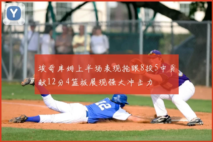 埃奇库姆上半场表现抢眼8投5中贡献12分4篮板展现强大冲击力