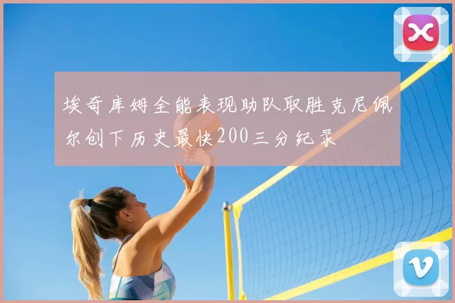 埃奇库姆全能表现助队取胜克尼佩尔创下历史最快200三分纪录