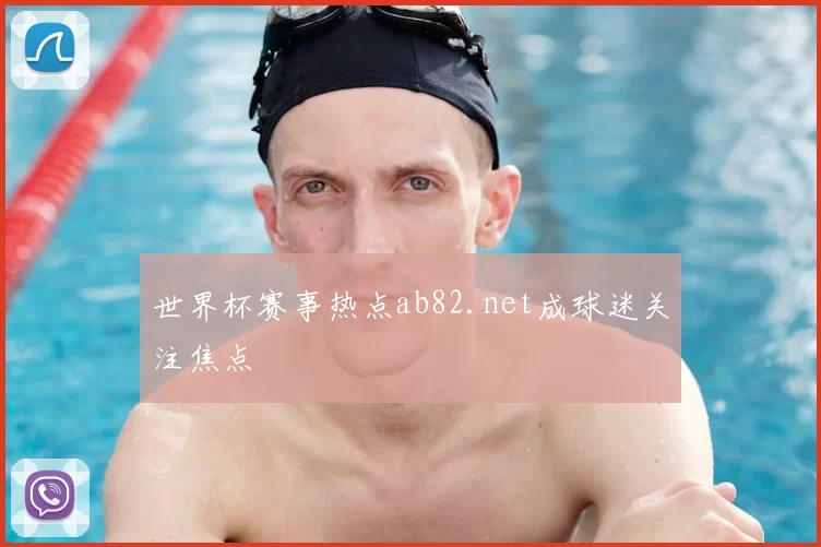 世界杯赛事热点ab82.net成球迷关注焦点