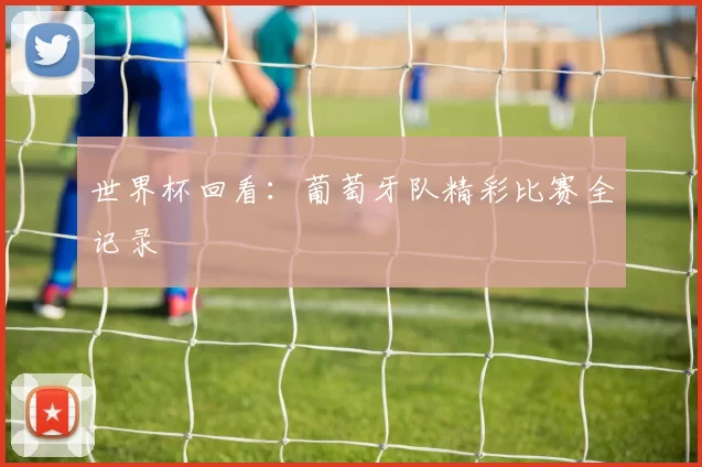 世界杯回看:葡萄牙队精彩比赛全记录