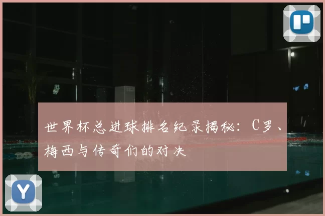 世界杯总进球排名纪录揭秘：C罗、梅西与传奇们的对决