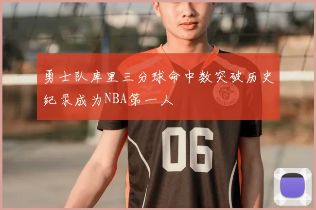 勇士队库里三分球命中数突破历史纪录成为NBA第一人