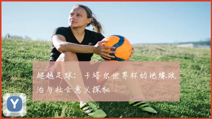 超越足球:卡塔尔世界杯的地缘政治与社会意义探秘