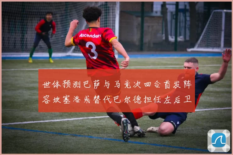 世体预测巴萨与马竞次回合首发阵容坎塞洛或替代巴尔德担任左后卫